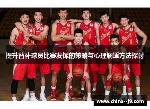 提升替补球员比赛发挥的策略与心理调适方法探讨