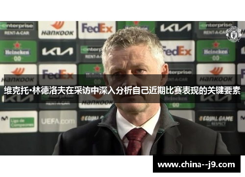维克托·林德洛夫在采访中深入分析自己近期比赛表现的关键要素