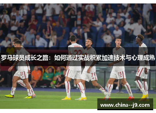 罗马球员成长之路：如何通过实战积累加速技术与心理成熟