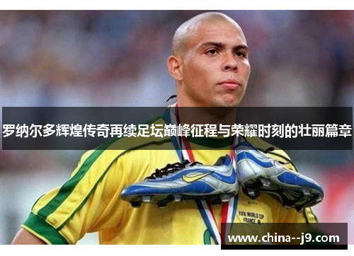 罗纳尔多辉煌传奇再续足坛巅峰征程与荣耀时刻的壮丽篇章