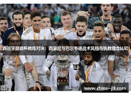 西班牙超级杯教练对决:西蒙尼与巴尔韦德战术风格与执教理念比较 西班牙超级杯教练对决:西蒙尼与巴尔韦德战术风格与执教理念比较