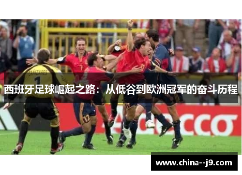 西班牙足球崛起之路:从低谷到欧洲冠军的奋斗历程 西班牙足球崛起之路:从低谷到欧洲冠军的奋斗历程