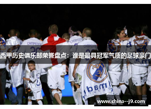 西甲历史俱乐部荣誉盘点:谁是最具冠军气质的足球豪门 西甲历史俱乐部荣誉盘点:谁是最具冠军气质的足球豪门