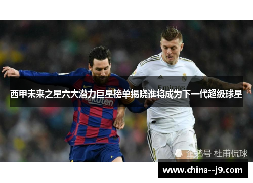 西甲未来之星六大潜力巨星榜单揭晓谁将成为下一代超级球星 西甲未来之星六大潜力巨星榜单揭晓谁将成为下一代超级球星