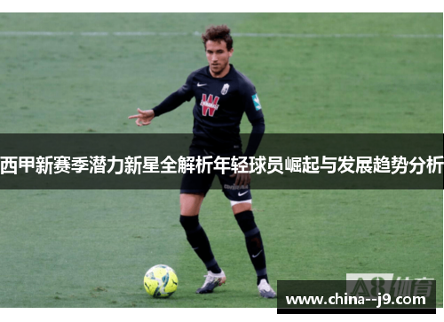 西甲新赛季潜力新星全解析年轻球员崛起与发展趋势分析 西甲新赛季潜力新星全解析年轻球员崛起与发展趋势分析