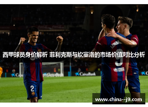 西甲球员身价解析 菲利克斯与坎塞洛的市场价值对比分析 西甲球员身价解析 菲利克斯与坎塞洛的市场价值对比分析