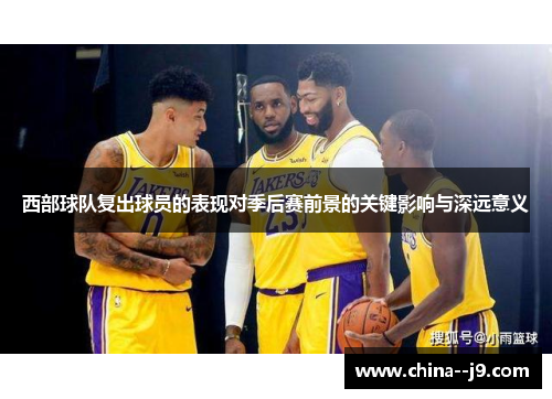 西部球队复出球员的表现对季后赛前景的关键影响与深远意义