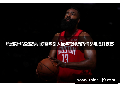 詹姆斯·哈登篮球训练营吸引大量年轻球员热情参与提升技艺 詹姆斯·哈登篮球训练营吸引大量年轻球员热情参与提升技艺