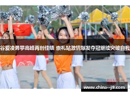 谷爱凌勇攀高峰再创佳绩 崇礼站激情爆发夺冠继续突破自我 谷爱凌勇攀高峰再创佳绩 崇礼站激情爆发夺冠继续突破自我