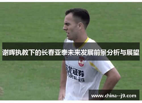 谢晖执教下的长春亚泰未来发展前景分析与展望