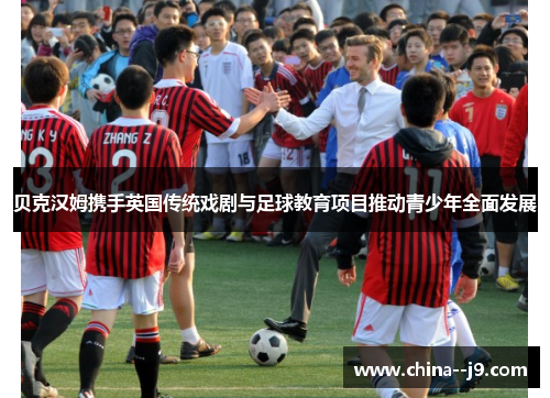 贝克汉姆携手英国传统戏剧与足球教育项目推动青少年全面发展 贝克汉姆携手英国传统戏剧与足球教育项目推动青少年全面发展