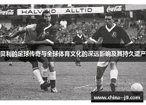 贝利的足球传奇与全球体育文化的深远影响及其持久遗产 贝利的足球传奇与全球体育文化的深远影响及其持久遗产