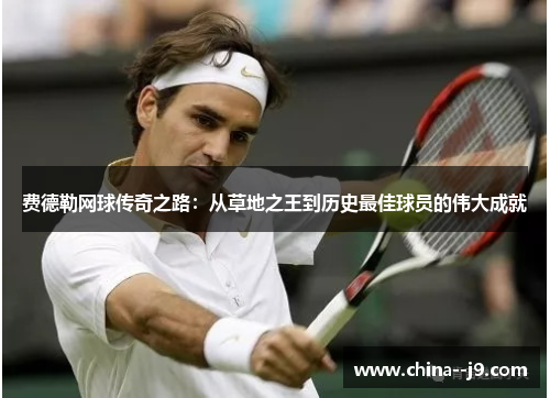 费德勒网球传奇之路:从草地之王到历史最佳球员的伟大成就 费德勒网球传奇之路:从草地之王到历史最佳球员的伟大成就
