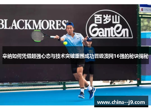 辛纳如何凭借超强心态与技术突破重围成功晋级澳网16强的秘诀揭秘 辛纳如何凭借超强心态与技术突破重围成功晋级澳网16强的秘诀揭秘