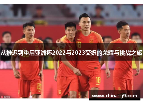 从推迟到重启亚洲杯2022与2023交织的荣耀与挑战之旅 从推迟到重启亚洲杯2022与2023交织的荣耀与挑战之旅