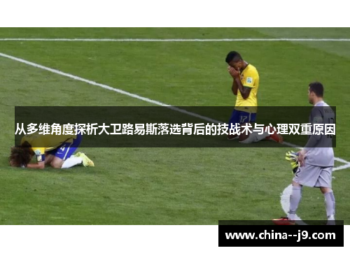 从多维角度探析大卫路易斯落选背后的技战术与心理双重原因 从多维角度探析大卫路易斯落选背后的技战术与心理双重原因