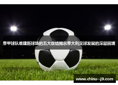 意甲球队难建新球场的五大症结揭示意大利足球发展的深层困境