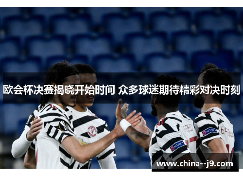 欧会杯决赛揭晓开始时间 众多球迷期待精彩对决时刻