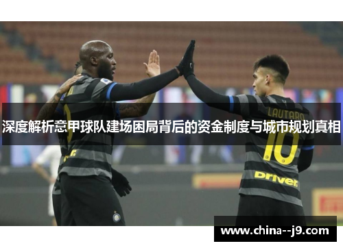 深度解析意甲球队建场困局背后的资金制度与城市规划真相 深度解析意甲球队建场困局背后的资金制度与城市规划真相