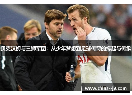 贝克汉姆与三狮军团:从少年梦想到足球传奇的缘起与传承 贝克汉姆与三狮军团:从少年梦想到足球传奇的缘起与传承