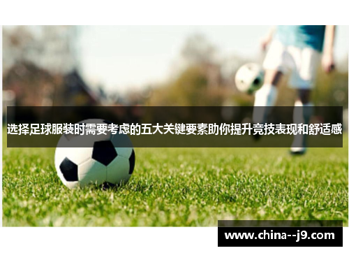 选择足球服装时需要考虑的五大关键要素助你提升竞技表现和舒适感 选择足球服装时需要考虑的五大关键要素助你提升竞技表现和舒适感