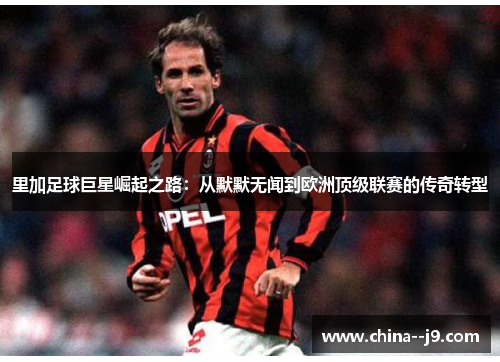 里加足球巨星崛起之路:从默默无闻到欧洲顶级联赛的传奇转型 里加足球巨星崛起之路:从默默无闻到欧洲顶级联赛的传奇转型