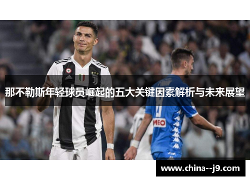 那不勒斯年轻球员崛起的五大关键因素解析与未来展望 那不勒斯年轻球员崛起的五大关键因素解析与未来展望