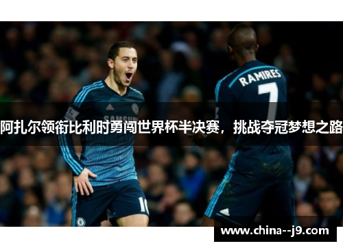 阿扎尔领衔比利时勇闯世界杯半决赛，挑战夺冠梦想之路