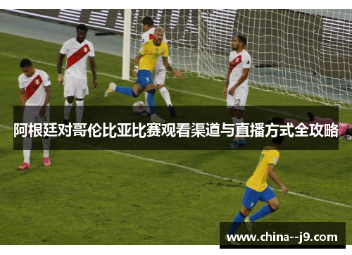 阿根廷对哥伦比亚比赛观看渠道与直播方式全攻略 阿根廷对哥伦比亚比赛观看渠道与直播方式全攻略