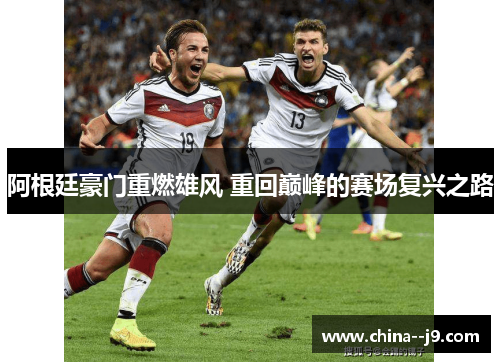 阿根廷豪门重燃雄风 重回巅峰的赛场复兴之路 阿根廷豪门重燃雄风 重回巅峰的赛场复兴之路