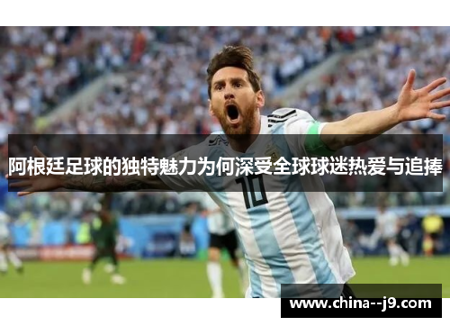 阿根廷足球的独特魅力为何深受全球球迷热爱与追捧 阿根廷足球的独特魅力为何深受全球球迷热爱与追捧