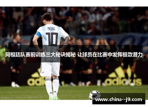 阿根廷队赛前训练三大秘诀揭秘 让球员在比赛中发挥极致潜力 阿根廷队赛前训练三大秘诀揭秘 让球员在比赛中发挥极致潜力