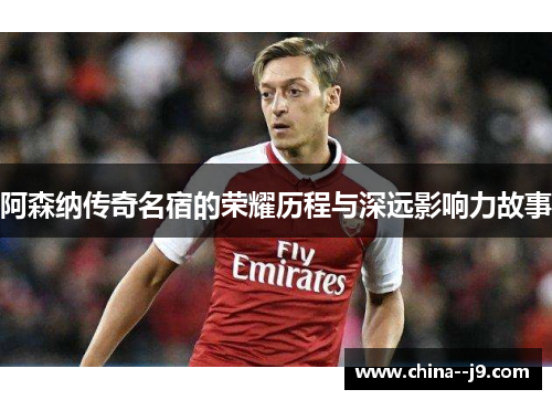 阿森纳传奇名宿的荣耀历程与深远影响力故事