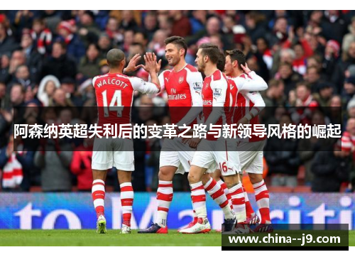 阿森纳英超失利后的变革之路与新领导风格的崛起 阿森纳英超失利后的变革之路与新领导风格的崛起