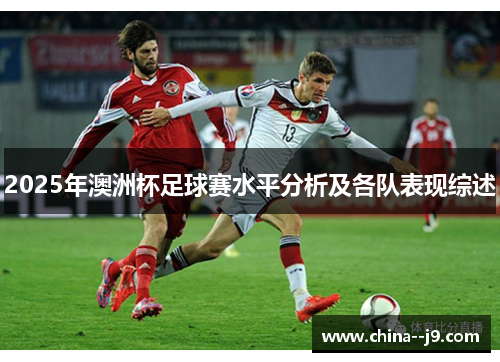 2025年澳洲杯足球赛水平分析及各队表现综述 2025年澳洲杯足球赛水平分析及各队表现综述