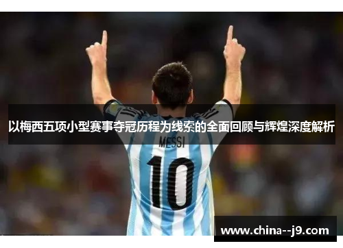 以梅西五项小型赛事夺冠历程为线索的全面回顾与辉煌深度解析 以梅西五项小型赛事夺冠历程为线索的全面回顾与辉煌深度解析