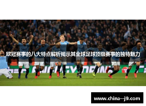 欧冠赛事的八大特点解析揭示其全球足球顶级赛事的独特魅力