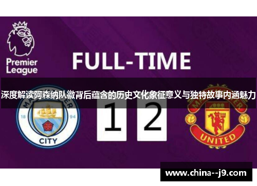 深度解读阿森纳队徽背后蕴含的历史文化象征意义与独特故事内涵魅力