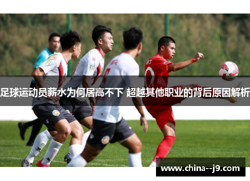 足球运动员薪水为何居高不下 超越其他职业的背后原因解析