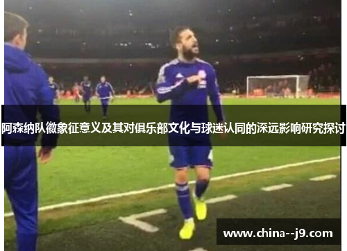 阿森纳队徽象征意义及其对俱乐部文化与球迷认同的深远影响研究探讨