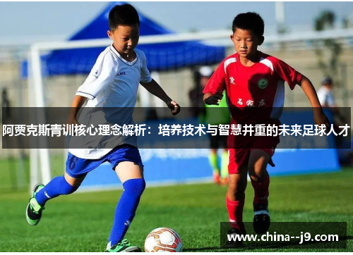 阿贾克斯青训核心理念解析：培养技术与智慧并重的未来足球人才