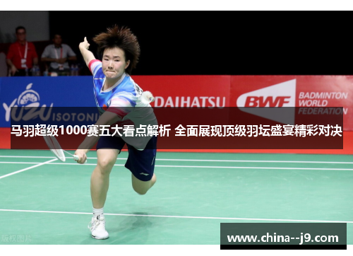 马羽超级1000赛五大看点解析 全面展现顶级羽坛盛宴精彩对决