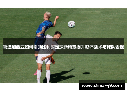 鲁迪加西亚如何引领比利时足球新篇章提升整体战术与球队表现