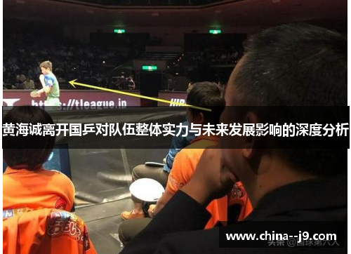 黄海诚离开国乒对队伍整体实力与未来发展影响的深度分析