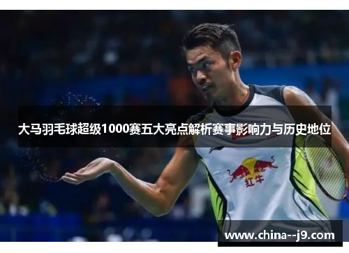 大马羽毛球超级1000赛五大亮点解析赛事影响力与历史地位