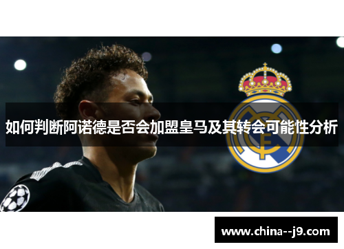 如何判断阿诺德是否会加盟皇马及其转会可能性分析