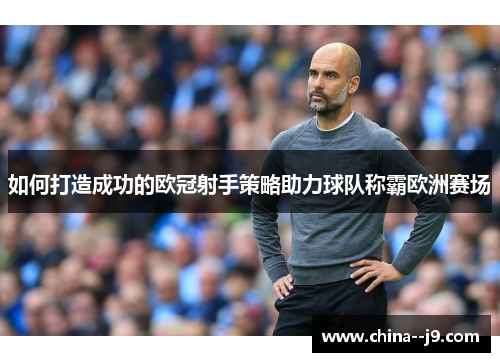 如何打造成功的欧冠射手策略助力球队称霸欧洲赛场