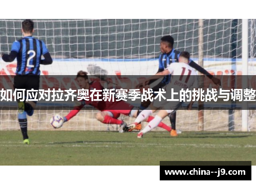 如何应对拉齐奥在新赛季战术上的挑战与调整