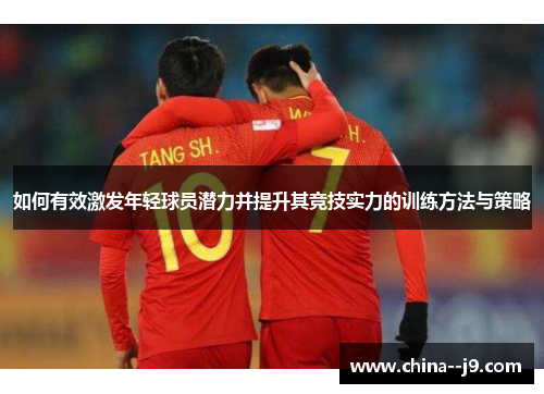 如何有效激发年轻球员潜力并提升其竞技实力的训练方法与策略