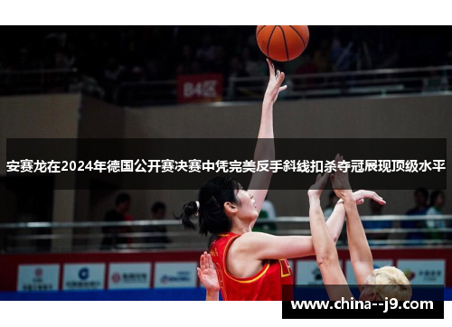 安赛龙在2024年德国公开赛决赛中凭完美反手斜线扣杀夺冠展现顶级水平
